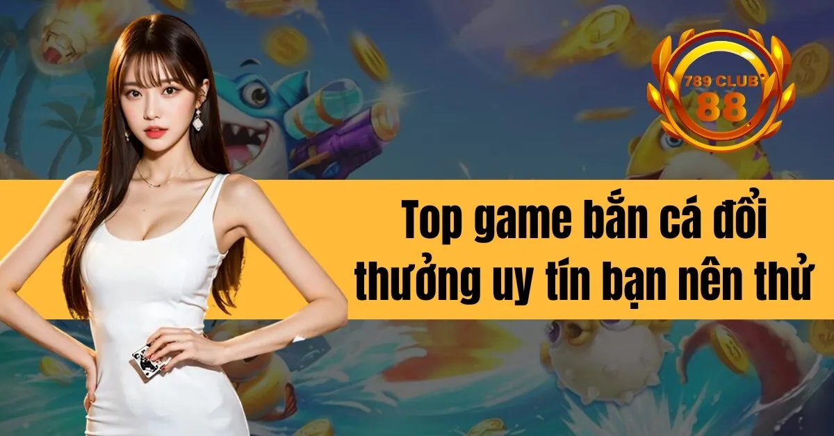 Top game bắn cá đổi thưởng uy tín bạn nên thử