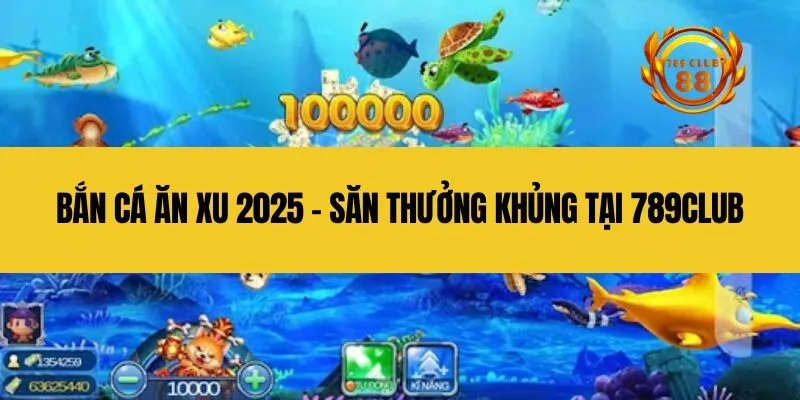 Bắn cá ăn xu 2025 - Săn thưởng khủng tại 789Club