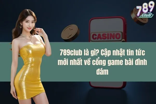 789club là gì? Cập nhật tin tức mới nhất về cổng game bài đình đám